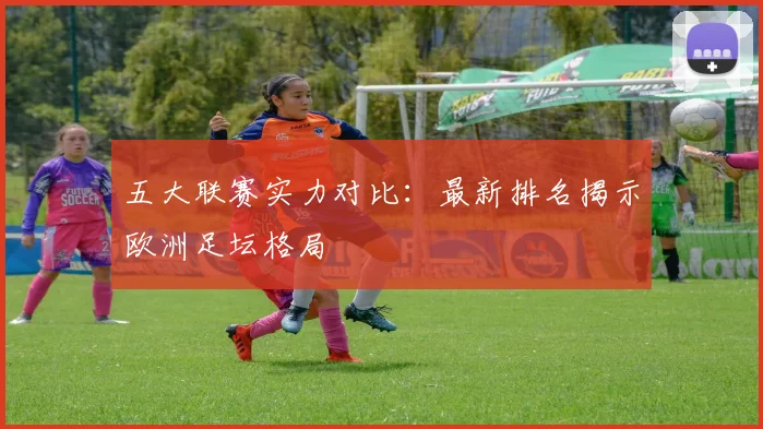 五大联赛实力对比:最新排名揭示欧洲足坛格局