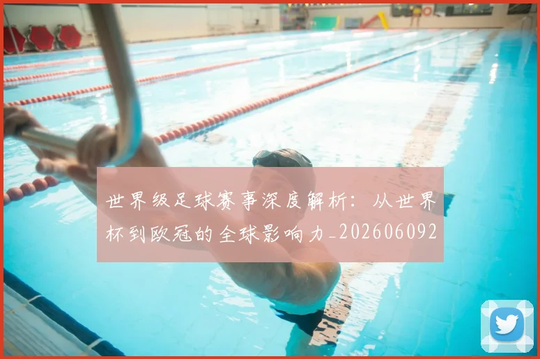 世界级足球赛事深度解析：从世界杯到欧冠的全球影响力_20260609201354