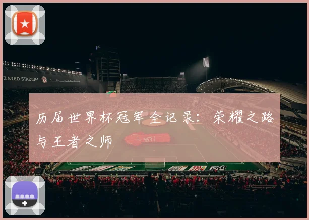 历届世界杯冠军全记录:荣耀之路与王者之师