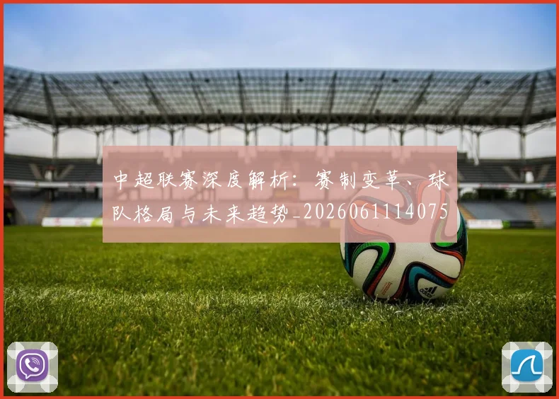 中超联赛深度解析：赛制变革、球队格局与未来趋势_20260611140755
