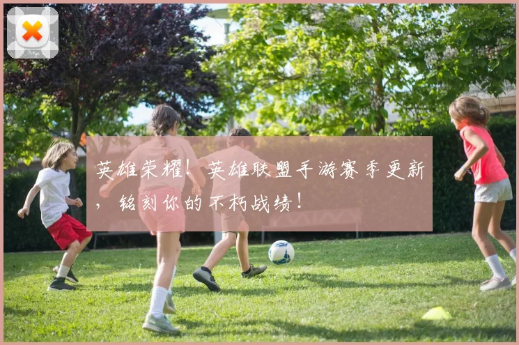 英雄荣耀！英雄联盟手游赛季更新，铭刻你的不朽战绩！