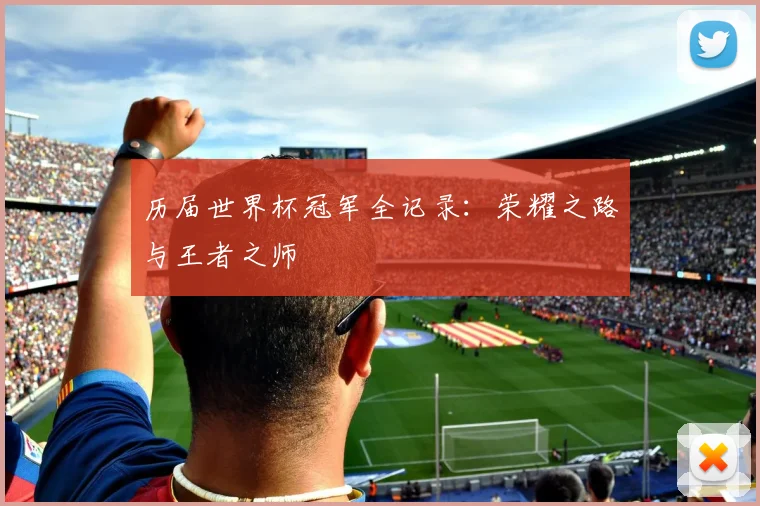 历届世界杯冠军全记录:荣耀之路与王者之师