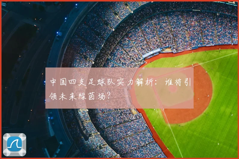 中国四支足球队实力解析:谁将引领未来绿茵场?