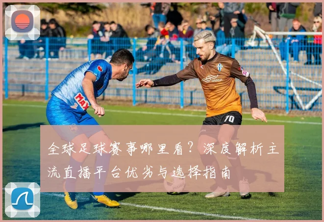 全球足球赛事哪里看?深度解析主流直播平台优劣与选择指南