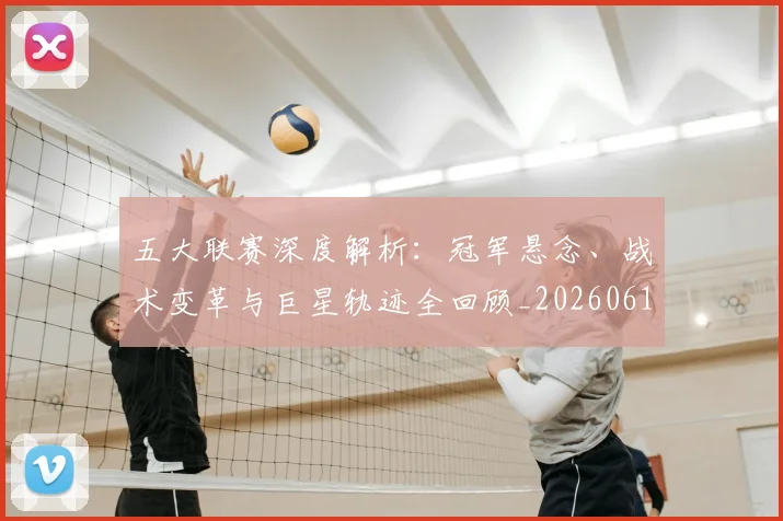 五大联赛深度解析：冠军悬念、战术变革与巨星轨迹全回顾_20260611141736