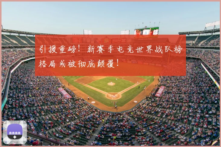 引援重磅!新赛季电竞世界战队榜格局或被彻底颠覆!