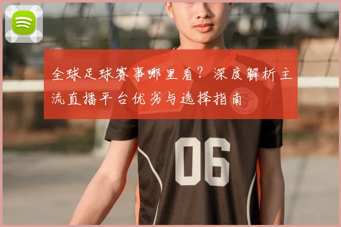全球足球赛事哪里看?深度解析主流直播平台优劣与选择指南