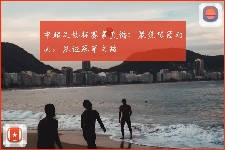 中超足协杯赛事直播:聚焦绿茵对决,见证冠军之路