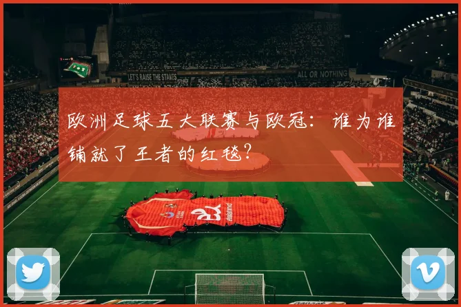 欧洲足球五大联赛与欧冠：谁为谁铺就了王者的红毯？