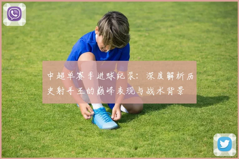 中超单赛季进球纪录：深度解析历史射手王的巅峰表现与战术背景