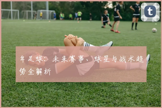 年足球：未来赛事、球星与战术趋势全解析