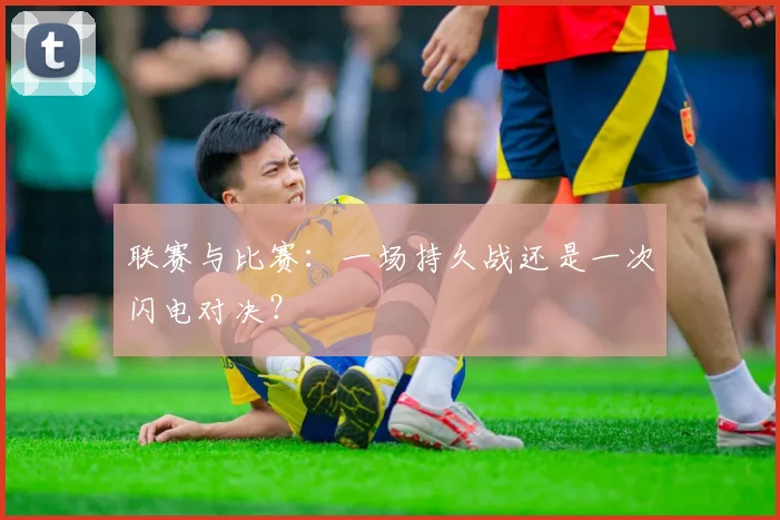 联赛与比赛:一场持久战还是一次闪电对决?
