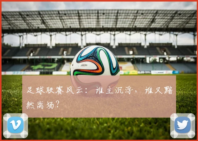 足球联赛风云：谁主沉浮，谁又黯然离场？