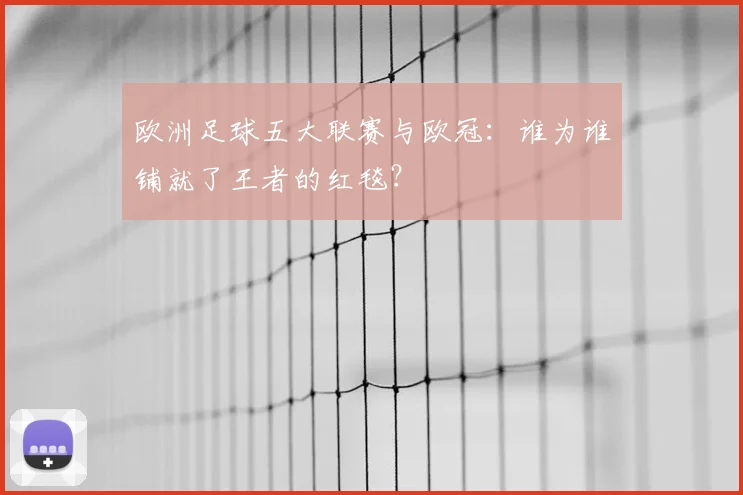 欧洲足球五大联赛与欧冠：谁为谁铺就了王者的红毯？