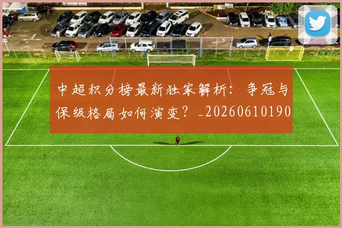 中超积分榜最新独家解析:争冠与保级格局如何演变?_20260610190450
