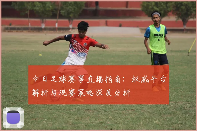 今日足球赛事直播指南：权威平台解析与观赛策略深度分析
