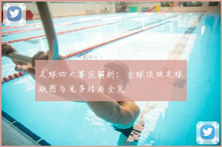 足球四大赛区解析:全球顶级足球版图与竞争格局全览