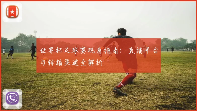 世界杯足球赛观看指南：直播平台与转播渠道全解析