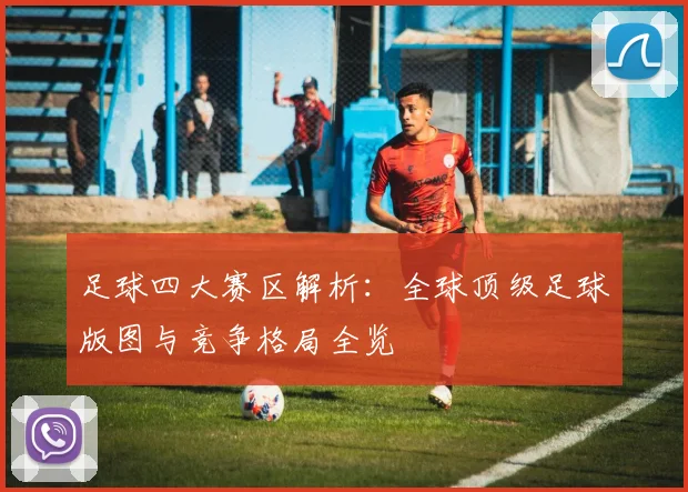 足球四大赛区解析:全球顶级足球版图与竞争格局全览